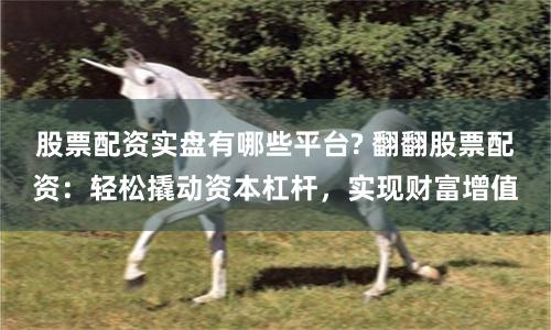 股票配资实盘有哪些平台? 翻翻股票配资：轻松撬动资本杠杆，实现财富增值