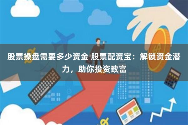 股票操盘需要多少资金 股票配资宝：解锁资金潜力，助你投资致富