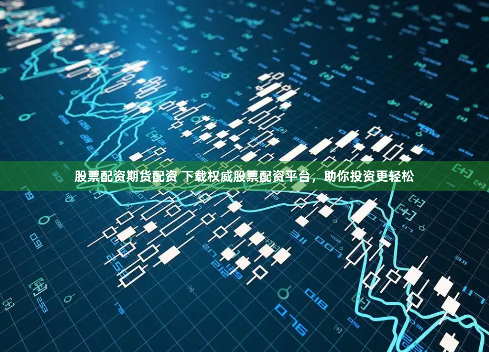 股票配资期货配资 下载权威股票配资平台，助你投资更轻松