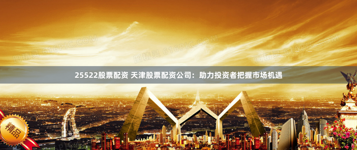 25522股票配资 天津股票配资公司：助力投资者把握市场机遇