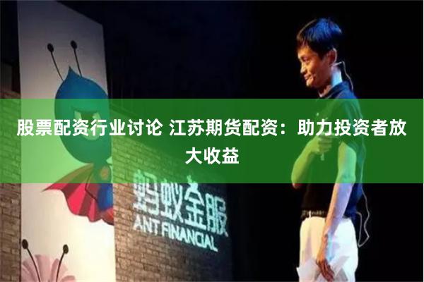 股票配资行业讨论 江苏期货配资：助力投资者放大收益