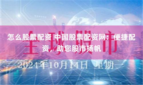 怎么股票配资 中国股票配资网：便捷配资，助您股市扬帆