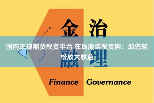 国内正规期货配资平台 在线股票配资网：助您轻松放大收益