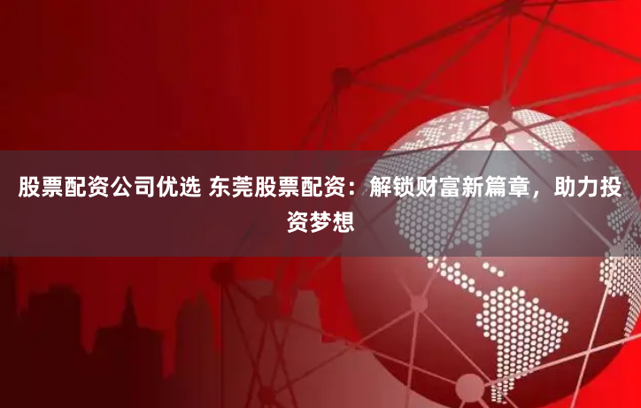 股票配资公司优选 东莞股票配资：解锁财富新篇章，助力投资梦想