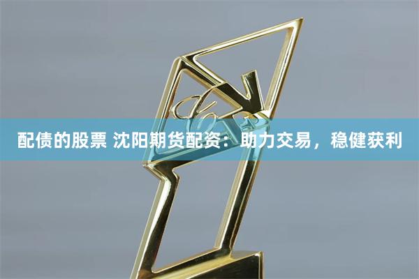 配债的股票 沈阳期货配资：助力交易，稳健获利