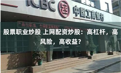 股票职业炒股 上网配资炒股：高杠杆，高风险，高收益？