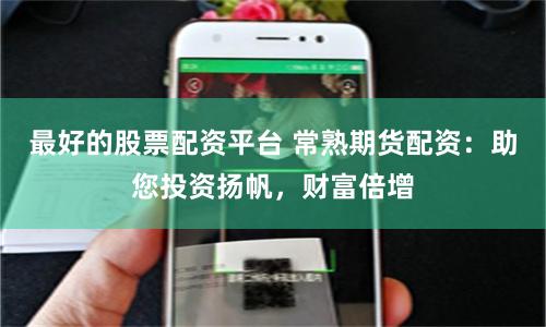 最好的股票配资平台 常熟期货配资：助您投资扬帆，财富倍增