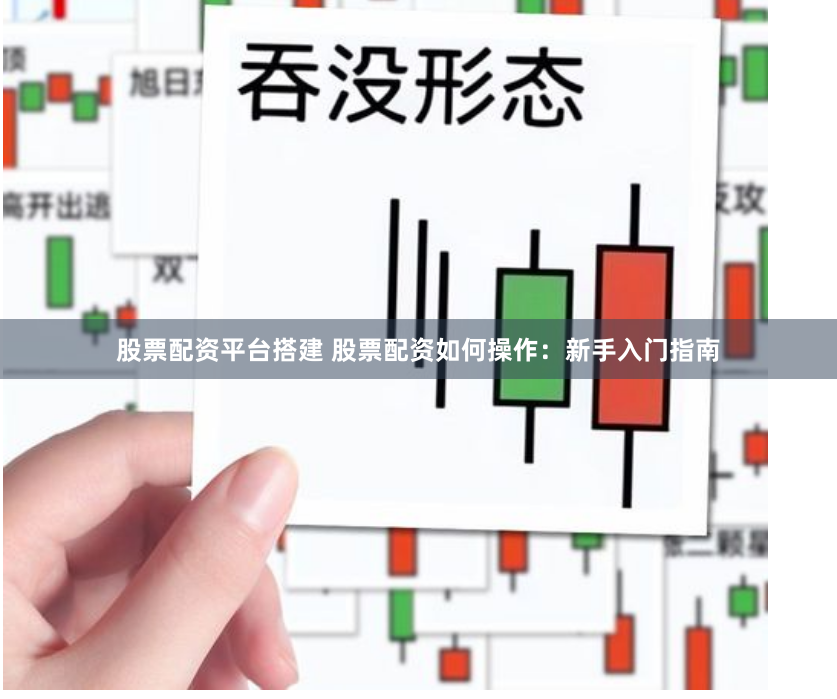 股票配资平台搭建 股票配资如何操作：新手入门指南