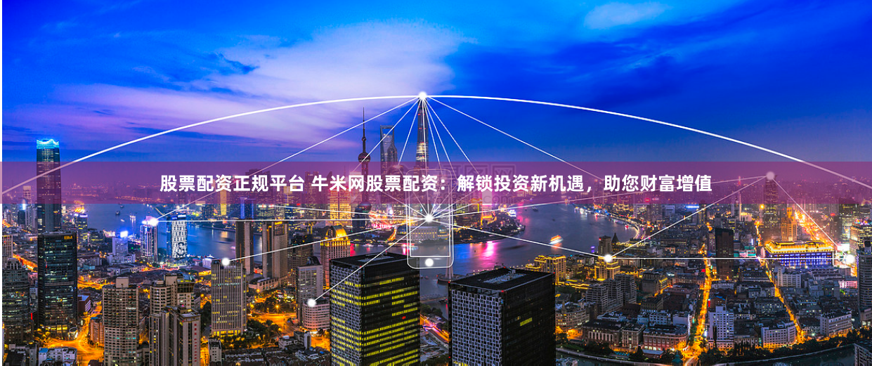 股票配资正规平台 牛米网股票配资：解锁投资新机遇，助您财富增值