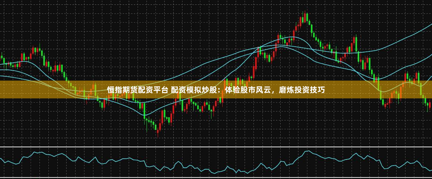恒指期货配资平台 配资模拟炒股：体验股市风云，磨炼投资技巧