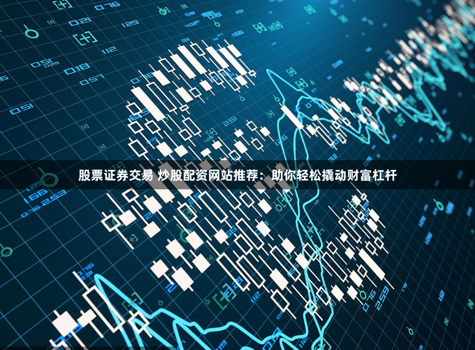 股票证券交易 炒股配资网站推荐：助你轻松撬动财富杠杆