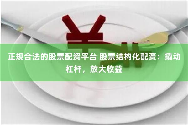 正规合法的股票配资平台 股票结构化配资：撬动杠杆，放大收益