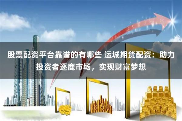 股票配资平台靠谱的有哪些 运城期货配资：助力投资者逐鹿市场，实现财富梦想