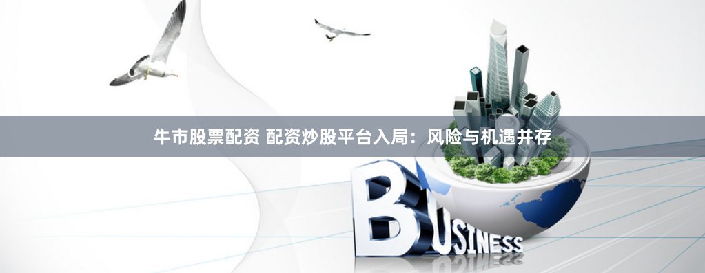 牛市股票配资 配资炒股平台入局：风险与机遇并存