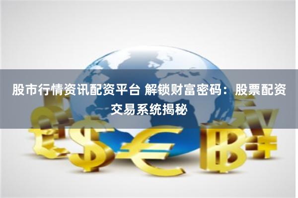 股市行情资讯配资平台 解锁财富密码：股票配资交易系统揭秘