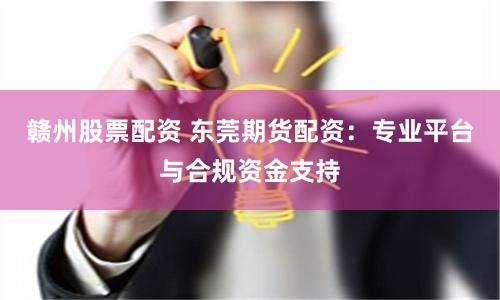 赣州股票配资 东莞期货配资：专业平台与合规资金支持