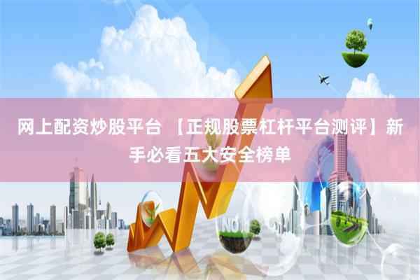 网上配资炒股平台 【正规股票杠杆平台测评】新手必看五大安全榜单