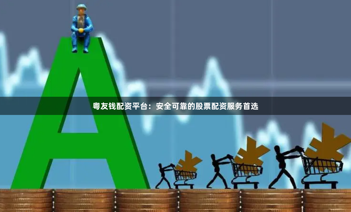 粤友钱配资平台：安全可靠的股票配资服务首选