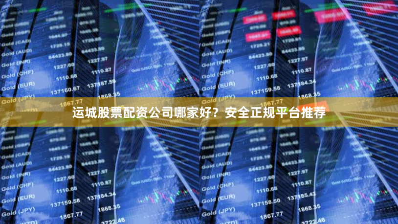 运城股票配资公司哪家好？安全正规平台推荐