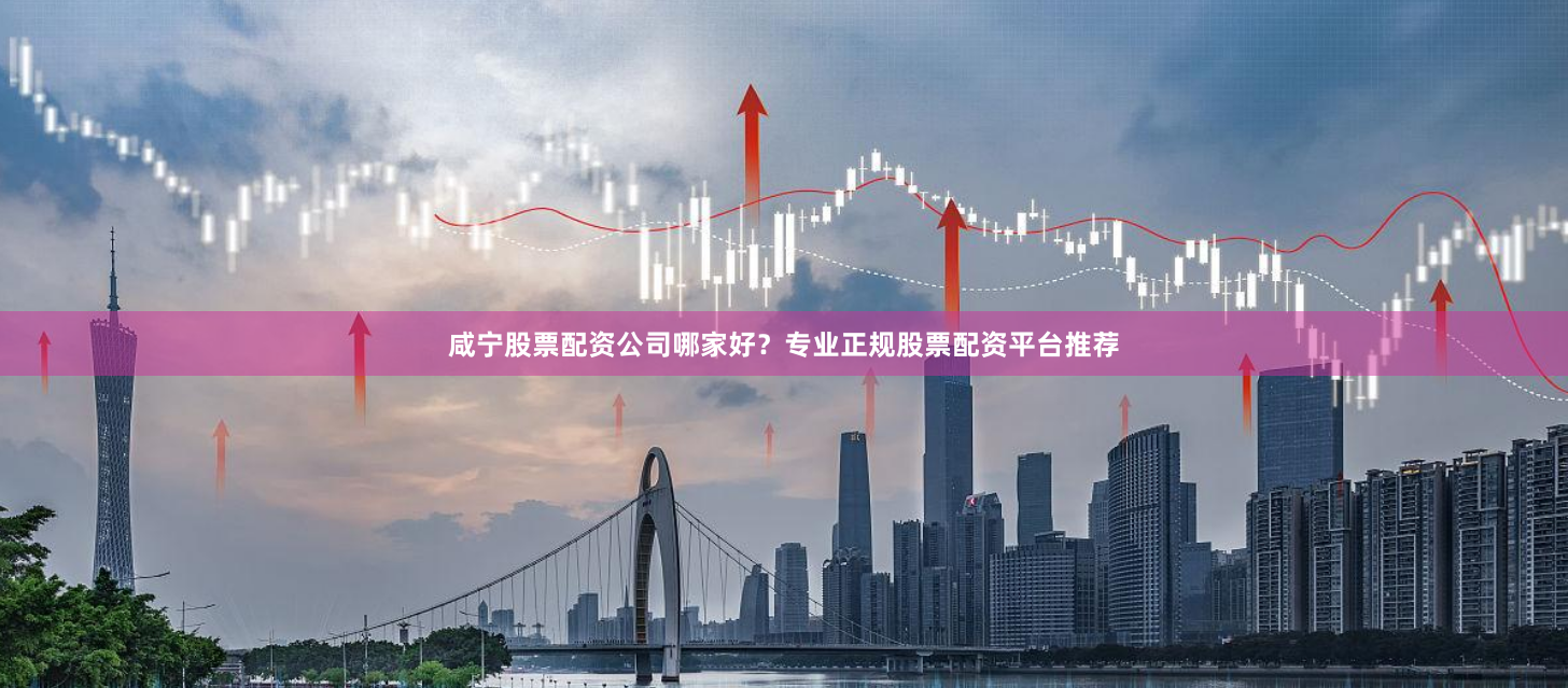 咸宁股票配资公司哪家好？专业正规股票配资平台推荐