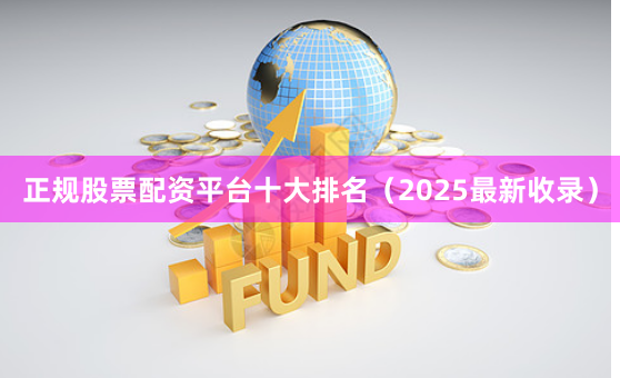 正规股票配资平台十大排名（2025最新收录）
