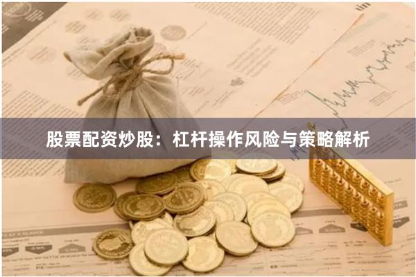 股票配资炒股：杠杆操作风险与策略解析