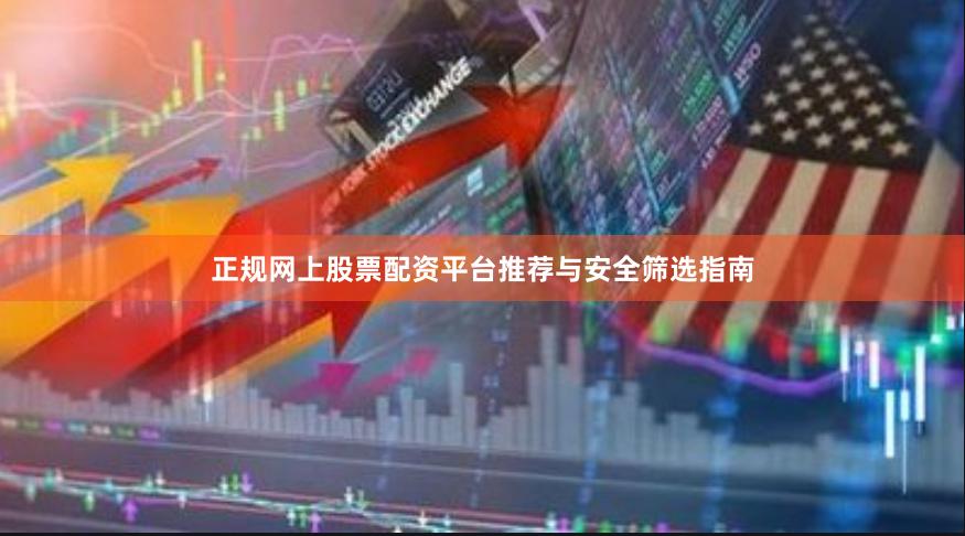 正规网上股票配资平台推荐与安全筛选指南
