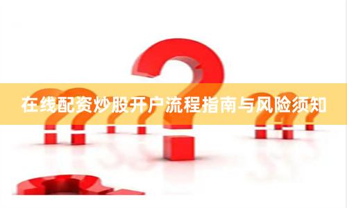 在线配资炒股开户流程指南与风险须知