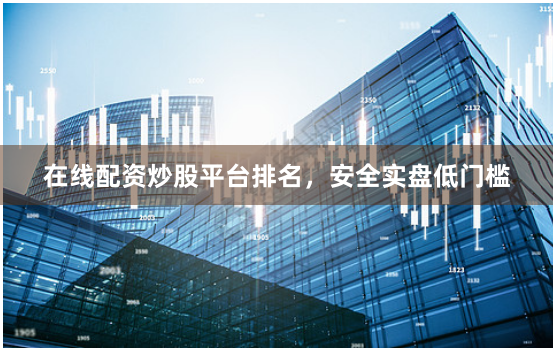 在线配资炒股平台排名，安全实盘低门槛