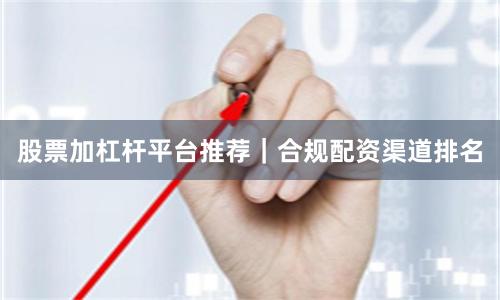 股票加杠杆平台推荐｜合规配资渠道排名